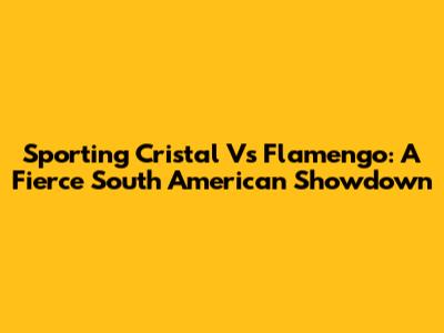 Sporting Cristal Vs Flamengo: A Fierce South American Showdown