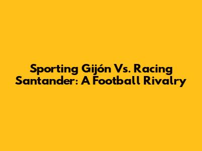 Sporting Gijón Vs. Racing Santander: A Football Rivalry