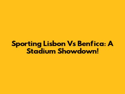 Sporting Lisbon Vs Benfica: A Stadium Showdown!