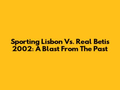 Sporting Lisbon Vs. Real Betis 2002: A Blast From The Past