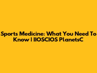 Sports Medicine: What You Need To Know | IIOSCIOS PlanetsC