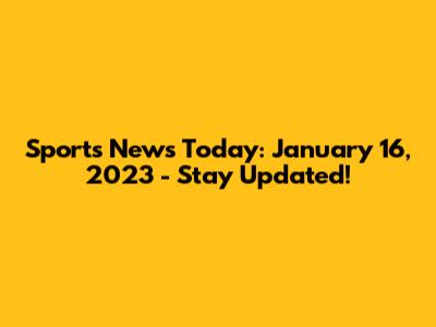 Sports News Today: January 16, 2023 - Stay Updated!