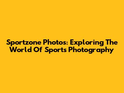 Sportzone Photos: Exploring The World Of Sports Photography
