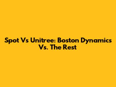 Spot Vs Unitree: Boston Dynamics Vs. The Rest