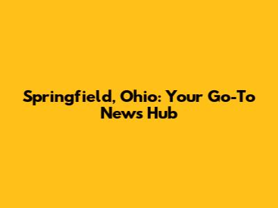 Springfield, Ohio: Your Go-To News Hub