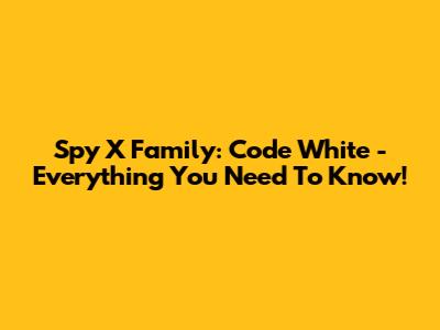 Spy X Family: Code White - Everything You Need To Know!