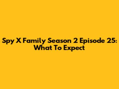 Spy X Family Season 2 Episode 25: What To Expect