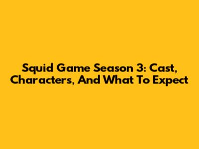 Squid Game Season 3: Cast, Characters, And What To Expect