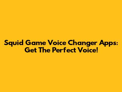 Squid Game Voice Changer Apps: Get The Perfect Voice!