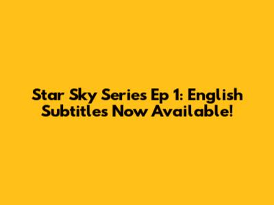 Star Sky Series Ep 1: English Subtitles Now Available!