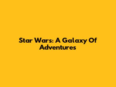 Star Wars: A Galaxy Of Adventures