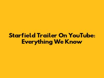 Starfield Trailer On YouTube: Everything We Know