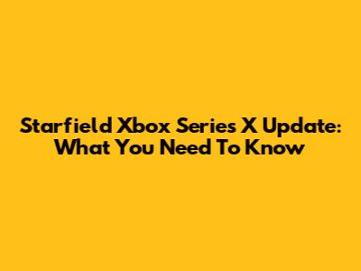 Starfield Xbox Series X Update: What You Need To Know