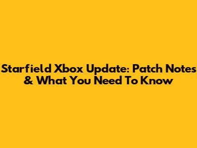 Starfield Xbox Update: Patch Notes & What You Need To Know