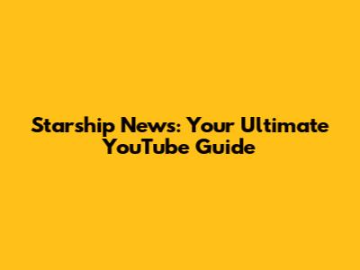 Starship News: Your Ultimate YouTube Guide