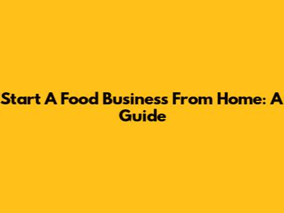 Start A Food Business From Home: A Guide