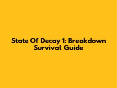 State Of Decay 1: Breakdown Survival Guide
