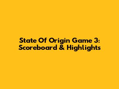 State Of Origin Game 3: Scoreboard & Highlights