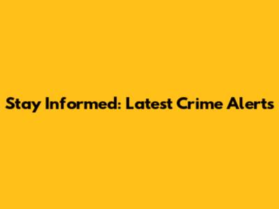 Stay Informed: Latest Crime Alerts