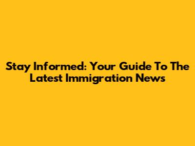Stay Informed: Your Guide To The Latest Immigration News