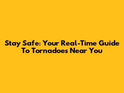 Stay Safe: Your Real-Time Guide To Tornadoes Near You