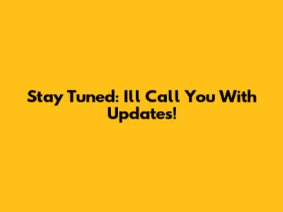 Stay Tuned: I'll Call You With Updates!