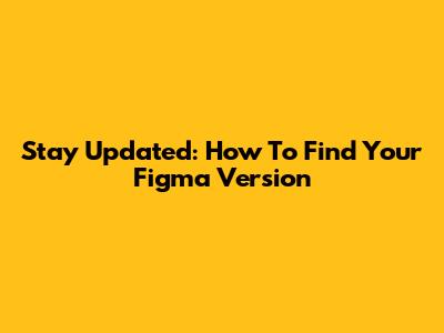 Stay Updated: How To Find Your Figma Version