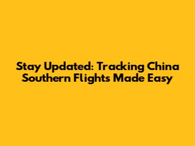 Stay Updated: Tracking China Southern Flights Made Easy