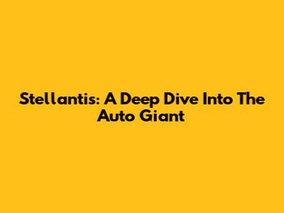 Stellantis: A Deep Dive Into The Auto Giant