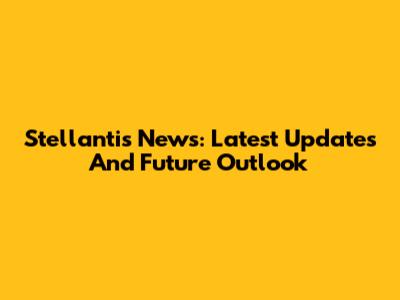Stellantis News: Latest Updates And Future Outlook