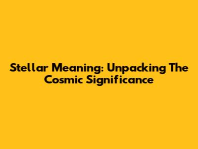 Stellar Meaning: Unpacking The Cosmic Significance