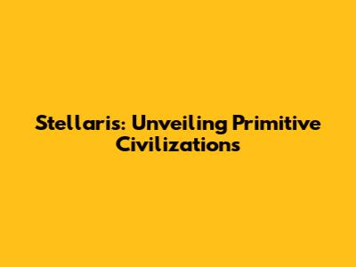 Stellaris: Unveiling Primitive Civilizations