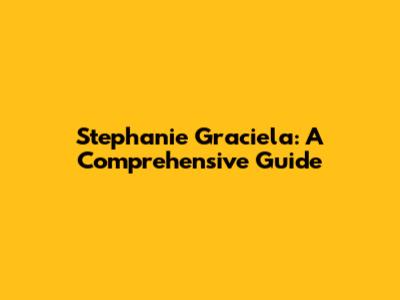 Stephanie Graciela: A Comprehensive Guide