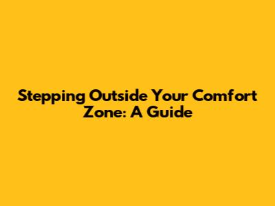 Stepping Outside Your Comfort Zone: A Guide