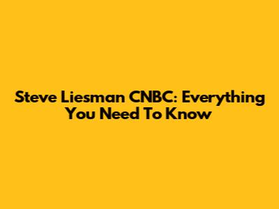 Steve Liesman CNBC: Everything You Need To Know
