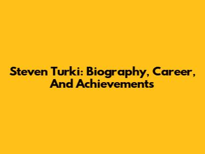Steven Turki: Biography, Career, And Achievements