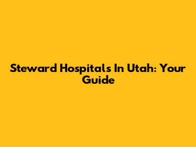 Steward Hospitals In Utah: Your Guide