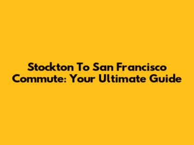 Stockton To San Francisco Commute: Your Ultimate Guide