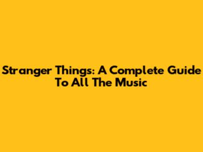 Stranger Things: A Complete Guide To All The Music