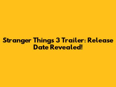 Stranger Things 3 Trailer: Release Date Revealed!