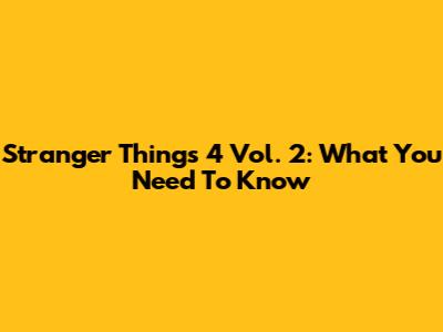 Stranger Things 4 Vol. 2: What You Need To Know