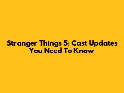 Stranger Things 5: Cast Updates You Need To Know