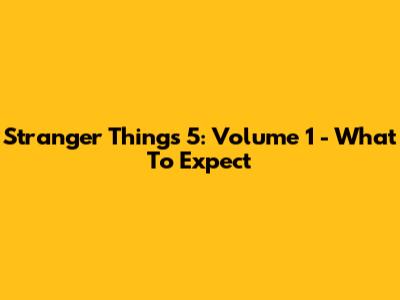 Stranger Things 5: Volume 1 - What To Expect