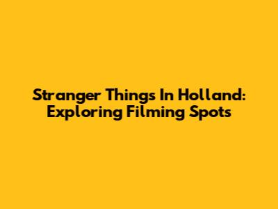 Stranger Things In Holland: Exploring Filming Spots