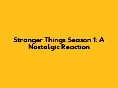 Stranger Things Season 1: A Nostalgic Reaction