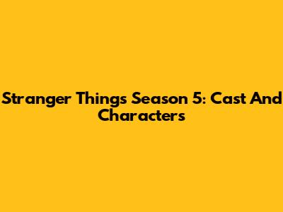 Stranger Things Season 5: Cast And Characters