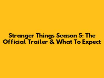 Stranger Things Season 5: The Official Trailer & What To Expect