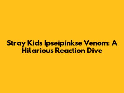 Stray Kids' Ipseipinkse Venom: A Hilarious Reaction Dive