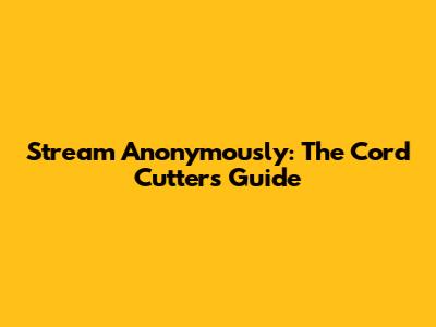 Stream Anonymously: The Cord Cutter's Guide