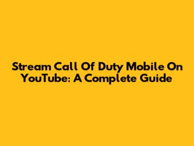 Stream Call Of Duty Mobile On YouTube: A Complete Guide